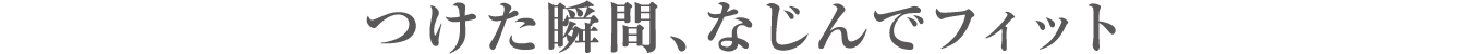 つけた瞬間、なじんでフィット