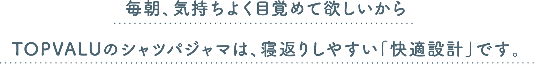 毎朝、気持ちよく目覚めて欲しいからTOPVALUのシャツパジャマは、寝返りしやすい「快適設計」です。