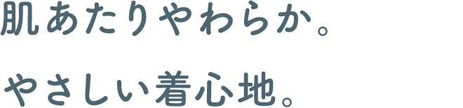 肌あたりやわらか。やさしい着心地。