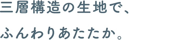 三層構造の生地で、ふんわりあたたか。
