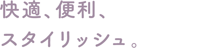 快適、便利、スタイリッシュ。