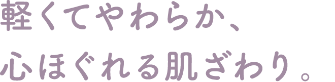 軽くてやわらか、心ほぐれる肌ざわり。
