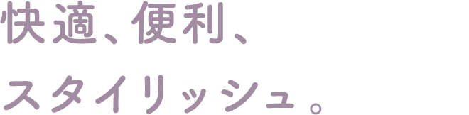 快適、便利、スタイリッシュ。