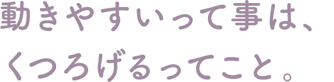 動きやすいって事は、くつろげるってこと。