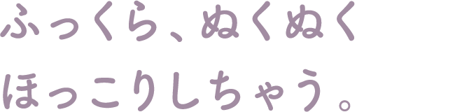 ふっくら、ぬくぬくほっこりしちゃう。