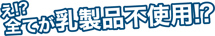 え!?全てが乳製品不使用!？