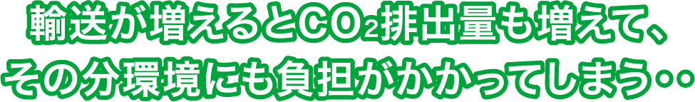 輸送が増えるとCO2排出量も増えて、その分環境にも負担がかかってしまう・・