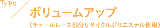 TYPE ボリュームアップ （チュールレース部分リサイクルポリエステル使用）