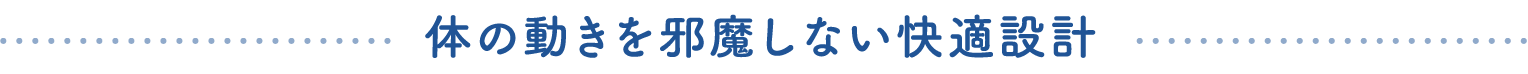 体の動きを邪魔しない快適設計