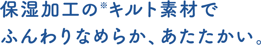 保湿加工の※キルト素材でふんわりなめらか、あたたかい。