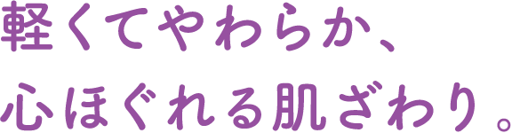 軽くてやわらか、心ほぐれる肌ざわり。