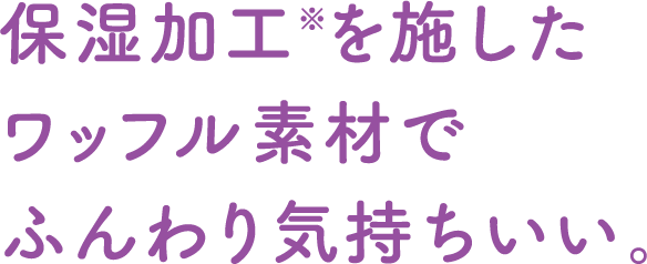 保湿加工※を施したワッフル素材でふんわり気持ちいい。