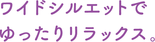 ワイドシルエットでゆったりリラックス。