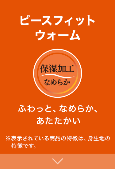 ピースフィットウォーム 保湿加工 なめらか ふわっと、なめらか、あたたかい ※表示されている商品の特徴は、身生地の特徴です。