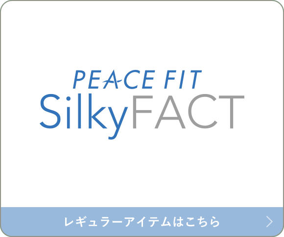 PEACE FIT SilkyFACT レギュラーアイテムはこちら