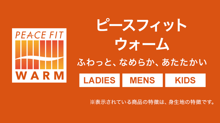 PEACE FIT WARM ピースフィットウォーム ふわっと、なめらか、あたたかい LADIES MENS KIDS ※表示されている商品の特徴は、身生地の特徴です。