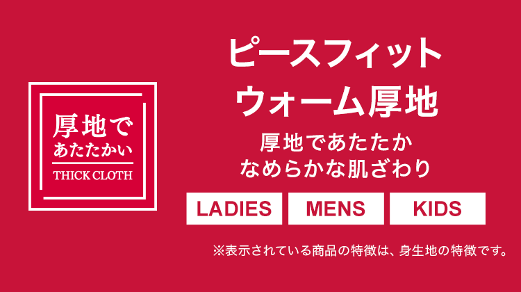 ピースフィットウォーム厚地 厚地であたたかい 厚地であたたかなめらかな肌ざわり LADIES MENS KIDS ※表示されている商品の特徴は、身生地の特徴です。