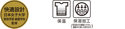 快適設計 日本女子大学 家政学部 被服学科 監修 保温 保湿加工(保湿成分を繊維に付与し、繊維中の潤いを保ちます)