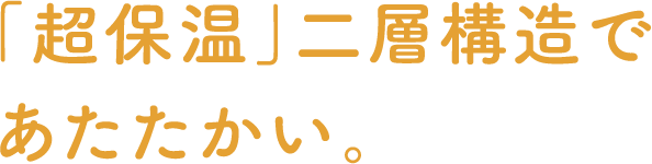 「超保温」二層構造であたたかい。