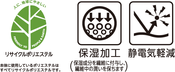 保湿加工(保湿成分を繊維に付与し、繊維中の潤いを保ちます) 静電気軽減 リサイクルポリエステル 本体に使用しているポリエステルはすべてリサイクルポリエステルです。