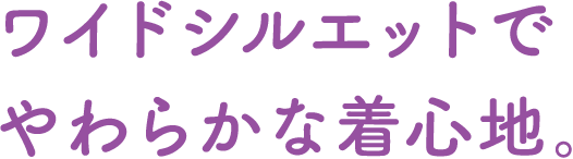 ワイドシルエットでやわらかな着心地。