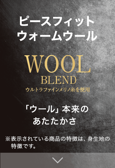 「ウール」本来のあたたかさ WOOL BLEND ウルトラファインメリノ糸を使用 ※表示されている商品の特徴は、身生地の特徴です。