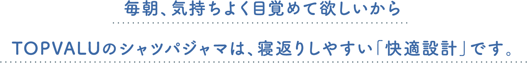 毎朝、気持ちよく目覚めて欲しいからTOPVALUのシャツパジャマは、寝返りしやすい「快適設計」です。