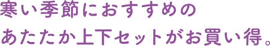寒い季節におすすめのあたたか上下セットがお買い得。