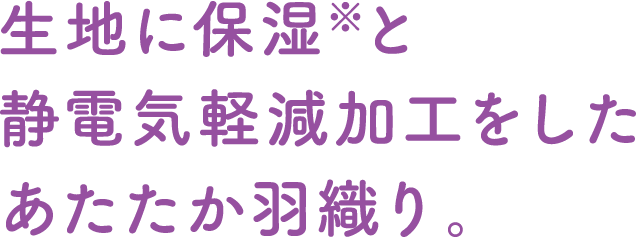 生地に保湿※と静電気軽減加工をしたあたたか羽織り。