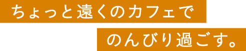 ちょっと遠くのカフェでのんびり過ごす。