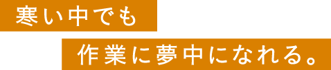 寒い中でも作業に夢中になれる。