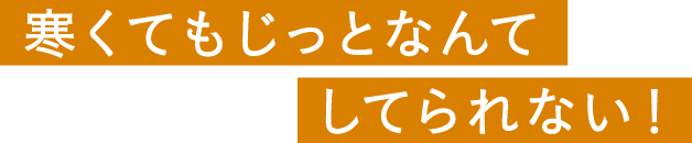 寒くてもじっとなんてしてられない！