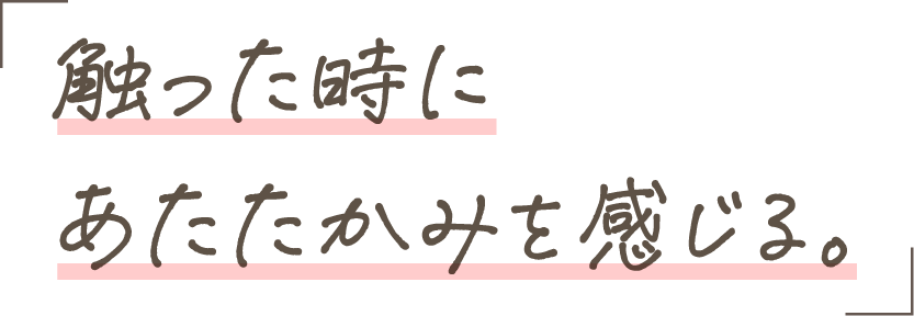 触った時にあたたかみを感じる。