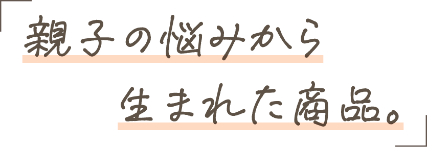 親子の悩みから生まれた商品。