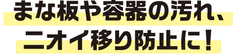 まな板や容器の汚れ、ニオイ移り防止に！