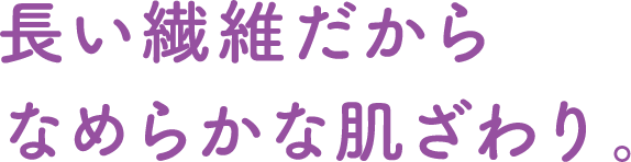 長い繊維だからなめらかな肌ざわり。