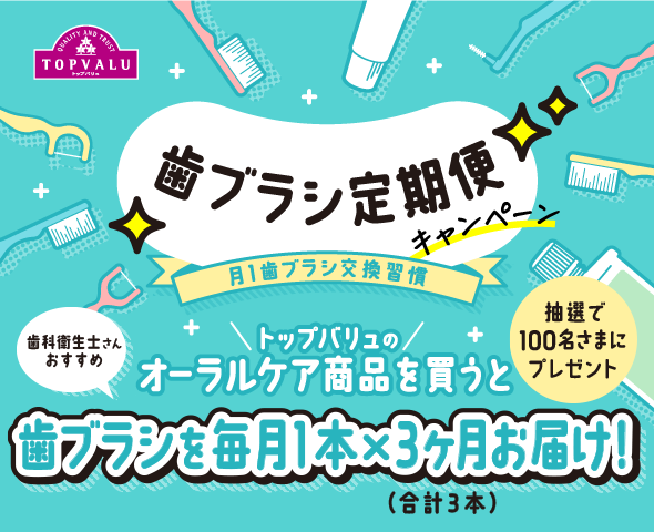 歯ブラシ定期便キャンペーン 月1歯ブラシ交換週間 歯科衛生士さんおすすめ トップバリュのオーラルケア賞品を買うと 抽選で100名さまにプレゼント 歯ブラシを毎月1本×3ヶ月お届け！