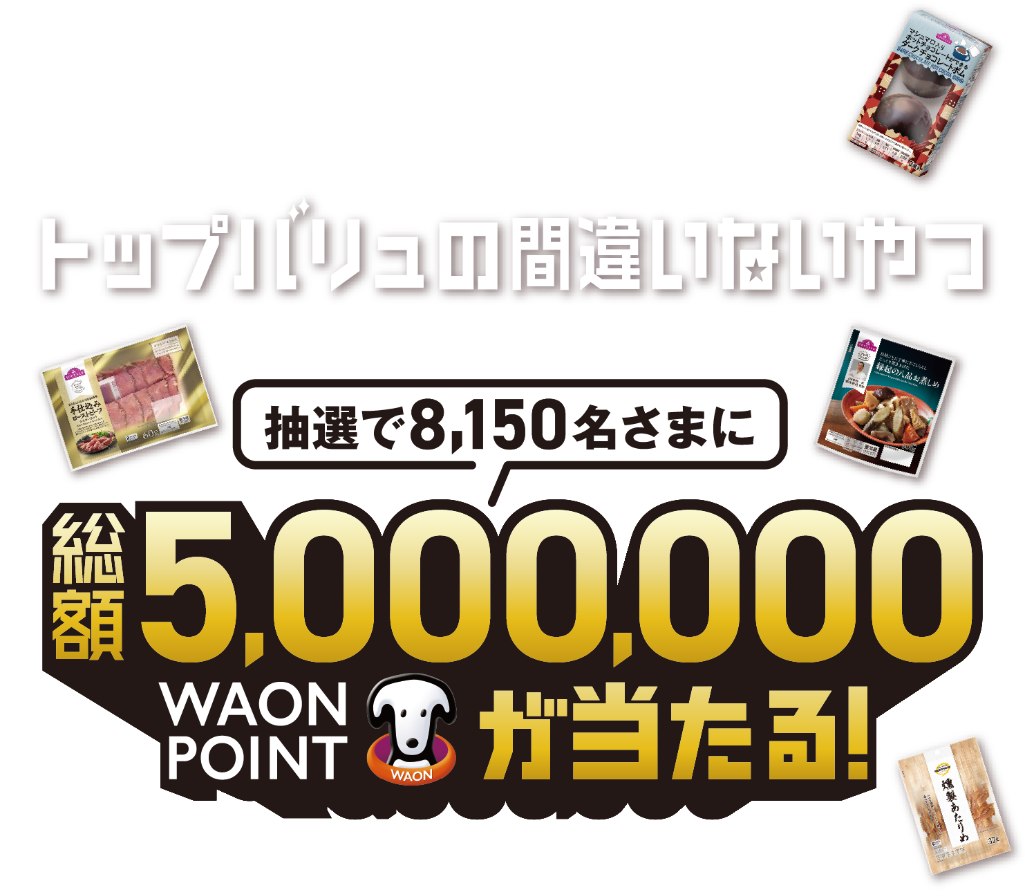 対象賞品を2種類以上同時にお買い上げで当選確率2倍! トップバリュの間違いないやつキャンペーン 抽選で8,150名さまに総額5,000,000WAON POINTが当たる!