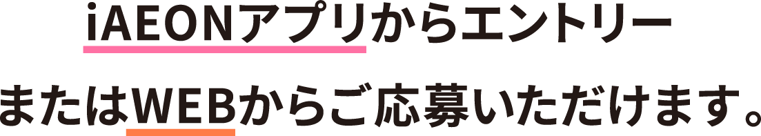iAEONアプリからエントリーまたはWEBからご応募いただけます。