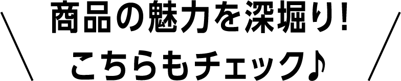 商品の魅力を深堀り!こちらもチェック♪