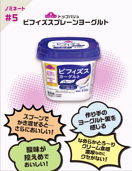 【ノミネート#5】トップバリュ ビフィズスプレーンヨーグルト スプーンでかき混ぜると…さらにおいしい！ 作り手のヨーグルト愛を感じる 酸味が控えめでおいしい！ なめらかとろ～りクリーム食感濃厚なのにクセがない！