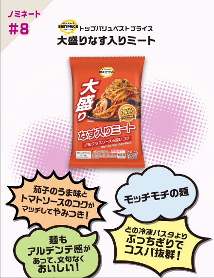 【ノミネート#8】トップバリュベストプライス 大盛りなす入りミート.  茄子のうま味とトマトソースのコクがマッチしてやみつき！ モッチモチの麺もアルデンテ感があって、文句なくおいしい！ どの冷凍パスタよりぶっちぎりでコスパ抜群！