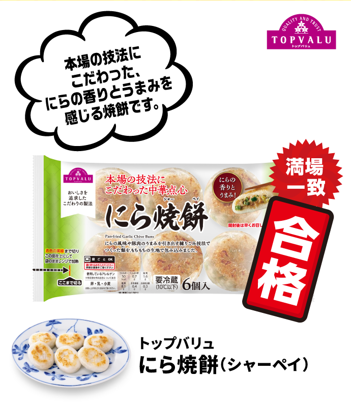 トップバリュ にら焼餅(シャーペイ) 本場の技法にこだわった、にらの香りとうまみを感じる焼餅です。 満場一致合格