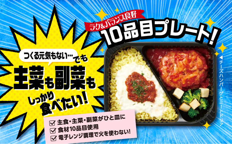 つくる元気もない・・・ でも 主菜も副菜もしっかり食べたい! ラク＆バランス良好 10品目プレート！ 主食・主菜・副菜がひと皿に 食材10品目使用 電子レンジ調理で火を使わない!