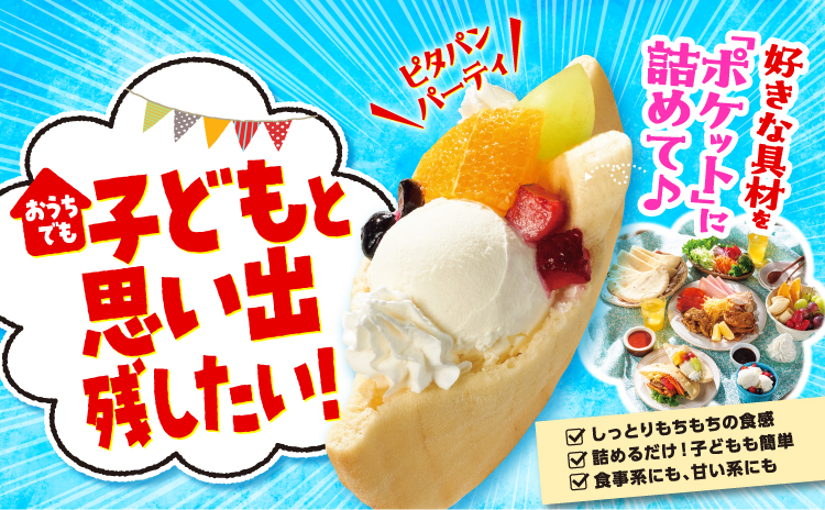 おうちでも子どもと思い出残したい！ ピタパンパーティ 好きな具材を「ポケット」に詰めて しっとりもちもちの食感 詰めるだけ！子どもも簡単 食事系にも、甘い系にも