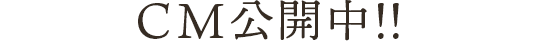 CMを公開中!!
