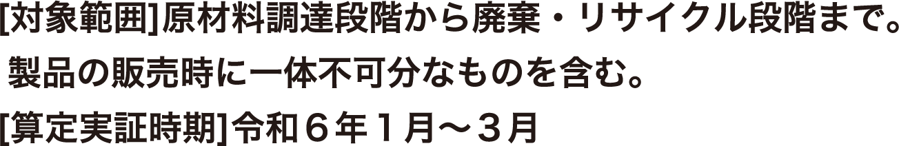 〔対象範囲〕原材料調達段階から廃棄・リサイクル段階まで。製品の販売時に一体不可分なものを含む。〔算定実証時期〕令和６年１月～３月