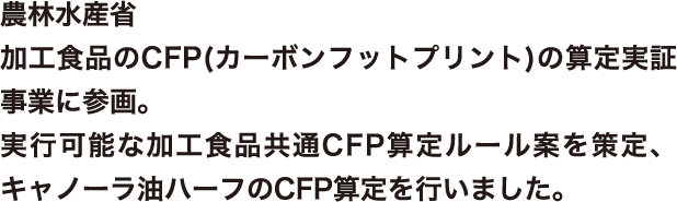 農林水産省(令和６年度)加工食品の(カーボンフットプリント)CFPの算定実証事業に参画。実行可能な加工食品共通CFP算定ルール案を策定、キャノーラ油ハーフのCFP算定を行いました。