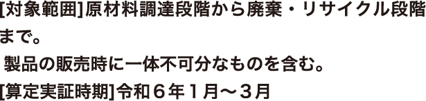 〔対象範囲〕原材料調達段階から廃棄・リサイクル段階まで。製品の販売時に一体不可分なものを含む。〔算定実証時期〕令和６年１月～３月