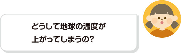 どうして地球の温度が上がってしまうの？